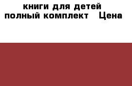 книги для детей, полный комплект › Цена ­ 350 - Чувашия респ., Чебоксары г. Дети и материнство » Книги, CD, DVD   